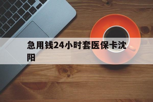 余姚最新急用钱24小时套医保卡沈阳方法分析(最方便真实的余姚石家庄急用钱套医保卡联系方式渠道方法)