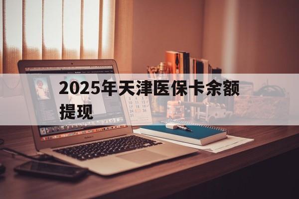 余姚最新2025年天津医保卡余额提现方法分析(最方便真实的余姚2025年天津医保卡余额提现多少方法)