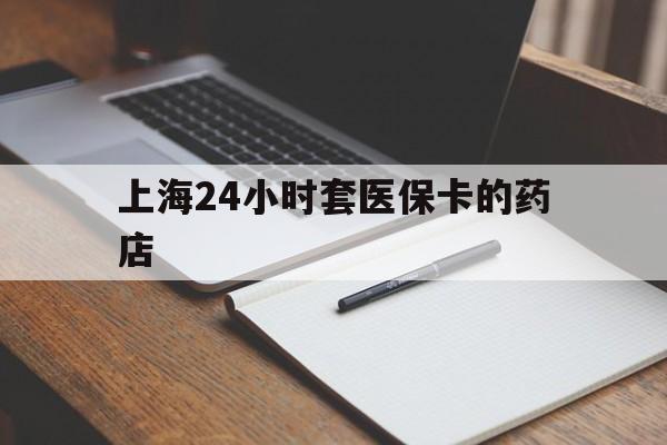 余姚最新上海24小时套医保卡的药店方法分析(最方便真实的余姚上海刷医保卡的药店方法)