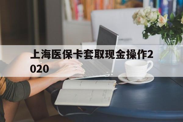 余姚最新上海医保卡套取现金操作2020方法分析(最方便真实的余姚上海医保卡套取现金操作2020年方法)