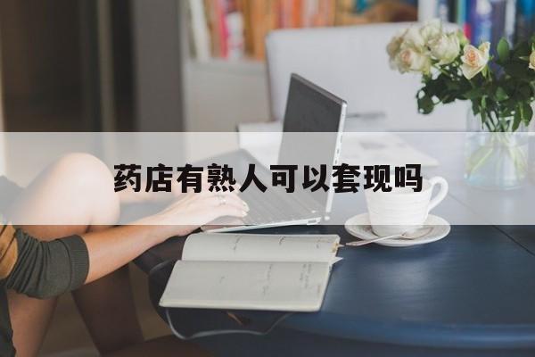 余姚最新药店有熟人可以套现吗方法分析(最方便真实的余姚药店有熟人可以套现吗现在方法)
