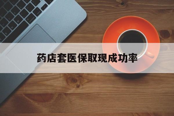 余姚最新药店套医保取现成功率方法分析(最方便真实的余姚医保卡到药店套现会影响社保吗方法)