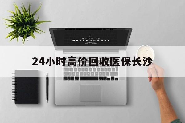 余姚包含24小时高价回收医保长沙的词条