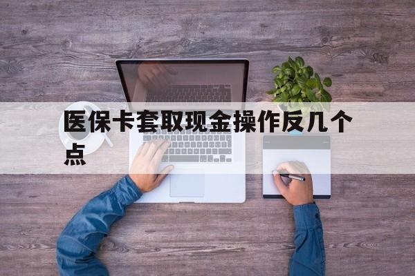 余姚最新医保卡套取现金操作反几个点方法分析(最方便真实的余姚医保卡套取现金对个人什么影响方法)