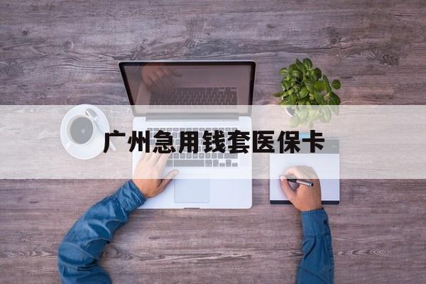 余姚最新广州急用钱套医保卡方法分析(最方便真实的余姚广州医保卡套取现金哪里有方法)