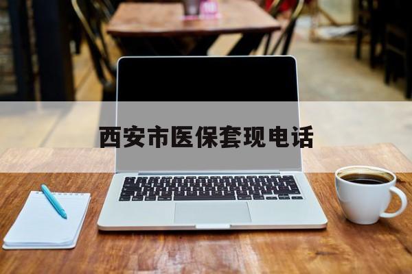 余姚最新西安市医保套现电话方法分析(最方便真实的余姚西安市医保套现电话查询方法)