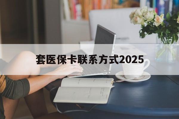 余姚最新套医保卡联系方式2025方法分析(最方便真实的余姚谁能帮我套医保卡方法)