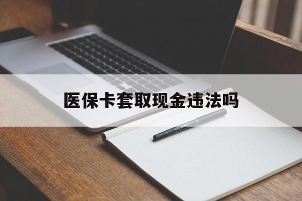 余姚最新医保卡套取现金违法吗方法分析(最方便真实的余姚医保卡套取现金违法吗怎么处理方法)